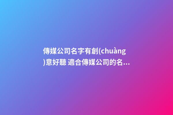 傳媒公司名字有創(chuàng)意好聽 適合傳媒公司的名字